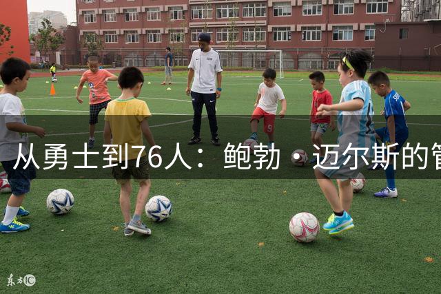 从勇士到76人：鲍勃·迈尔斯的管理哲学与冠军底蕴